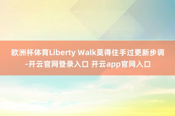 欧洲杯体育Liberty Walk莫得住手过更新步调-开云官网登录入口 开云app官网入口
