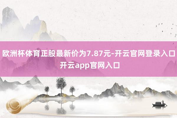 欧洲杯体育正股最新价为7.87元-开云官网登录入口 开云app官网入口
