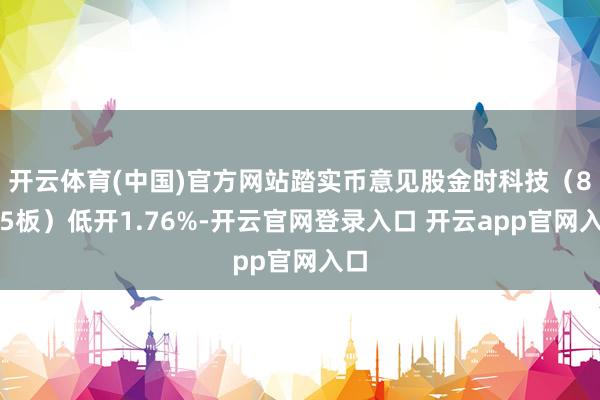 开云体育(中国)官方网站踏实币意见股金时科技（8天5板）低开1.76%-开云官网登录入口 开云app官网入口