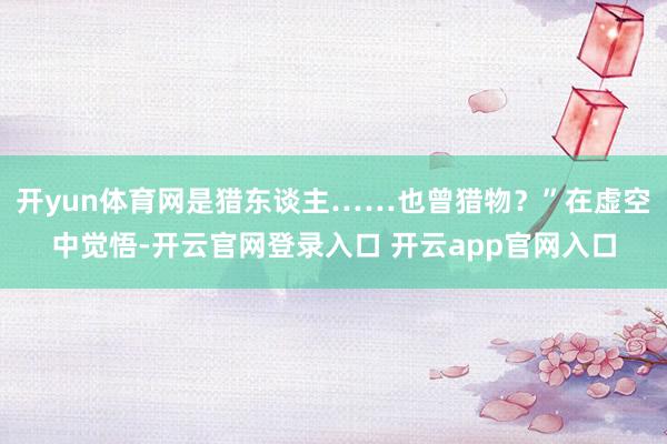 开yun体育网是猎东谈主……也曾猎物？”在虚空中觉悟-开云官网登录入口 开云app官网入口