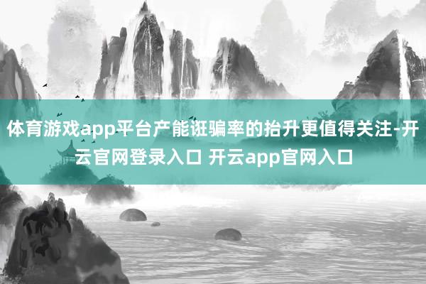 体育游戏app平台产能诳骗率的抬升更值得关注-开云官网登录入口 开云app官网入口