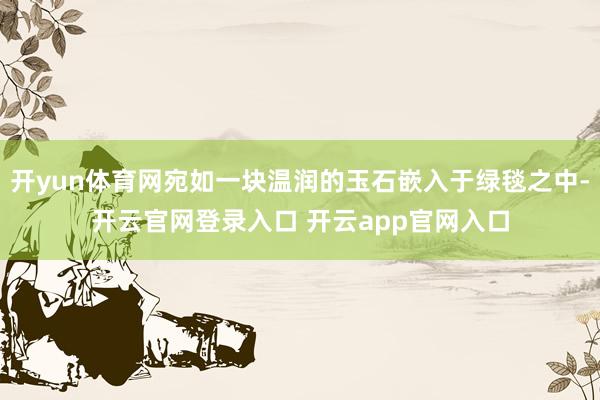 开yun体育网宛如一块温润的玉石嵌入于绿毯之中-开云官网登录入口 开云app官网入口