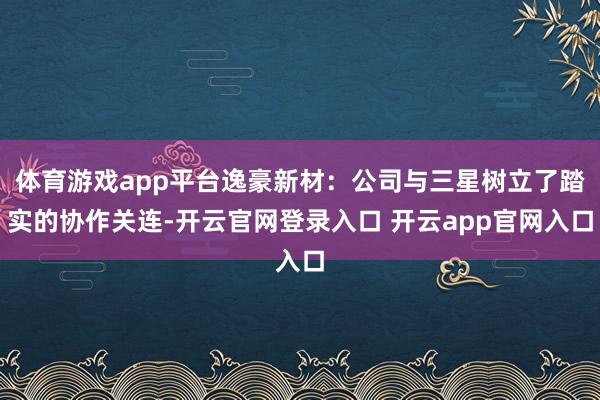 体育游戏app平台逸豪新材：公司与三星树立了踏实的协作关连-开云官网登录入口 开云app官网入口
