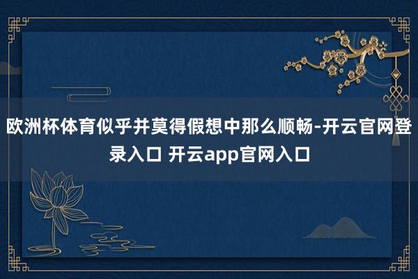 欧洲杯体育似乎并莫得假想中那么顺畅-开云官网登录入口 开云app官网入口