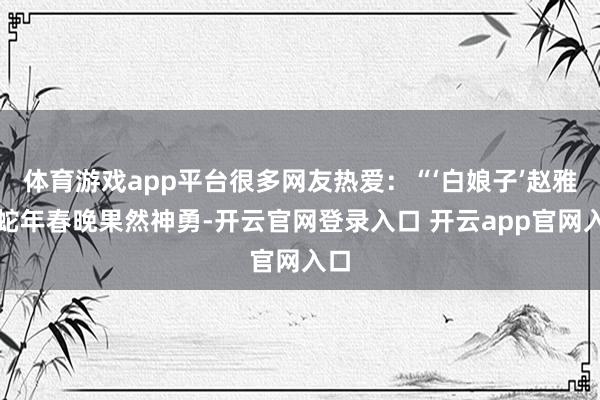 体育游戏app平台很多网友热爱：“‘白娘子’赵雅芝蛇年春晚果然神勇-开云官网登录入口 开云app官网入口