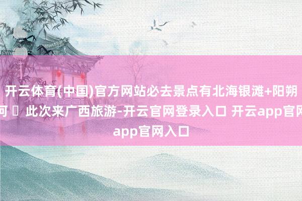 开云体育(中国)官方网站必去景点有北海银滩+阳朔遇龙河 ✨此次来广西旅游-开云官网登录入口 开云app官网入口