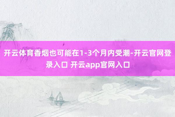 开云体育香烟也可能在1-3个月内受潮-开云官网登录入口 开云app官网入口
