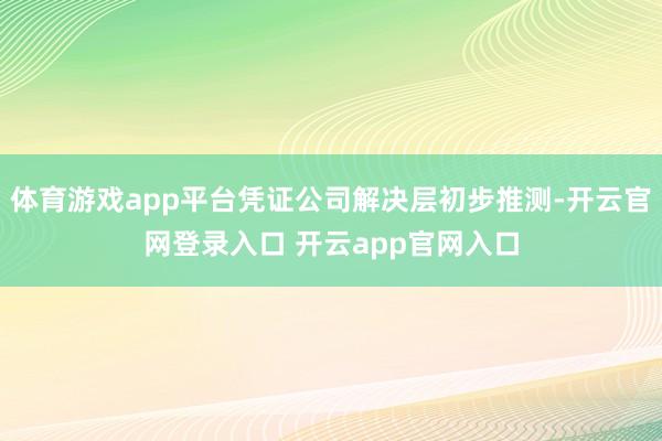 体育游戏app平台凭证公司解决层初步推测-开云官网登录入口 开云app官网入口