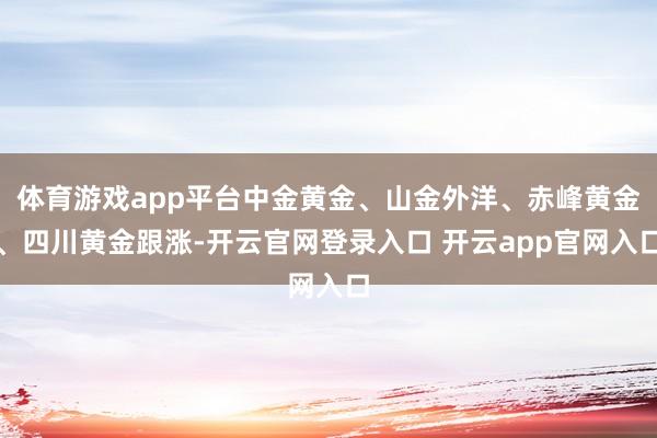 体育游戏app平台中金黄金、山金外洋、赤峰黄金、四川黄金跟涨-开云官网登录入口 开云app官网入口