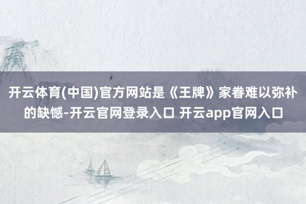 开云体育(中国)官方网站是《王牌》家眷难以弥补的缺憾-开云官网登录入口 开云app官网入口