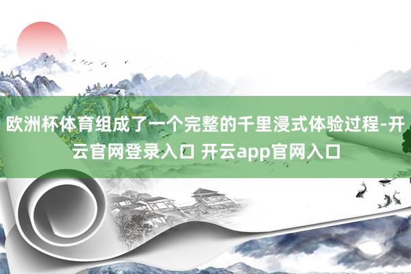 欧洲杯体育组成了一个完整的千里浸式体验过程-开云官网登录入口 开云app官网入口
