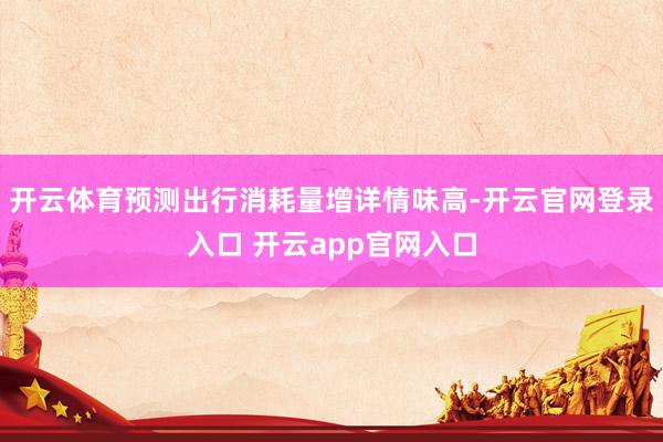 开云体育预测出行消耗量增详情味高-开云官网登录入口 开云app官网入口