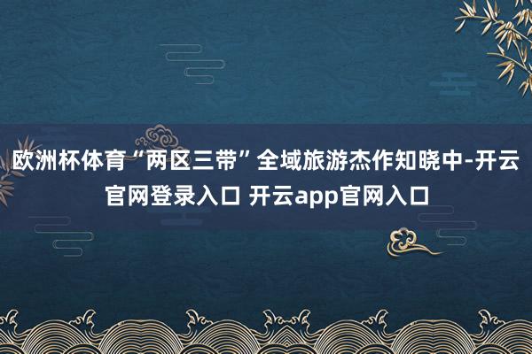 欧洲杯体育“两区三带”全域旅游杰作知晓中-开云官网登录入口 开云app官网入口