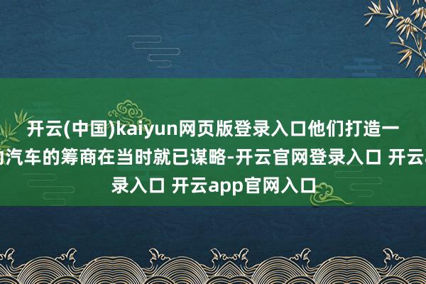 开云(中国)kaiyun网页版登录入口他们打造一款我方的电动汽车的筹商在当时就已谋略-开云官网登录入口 开云app官网入口