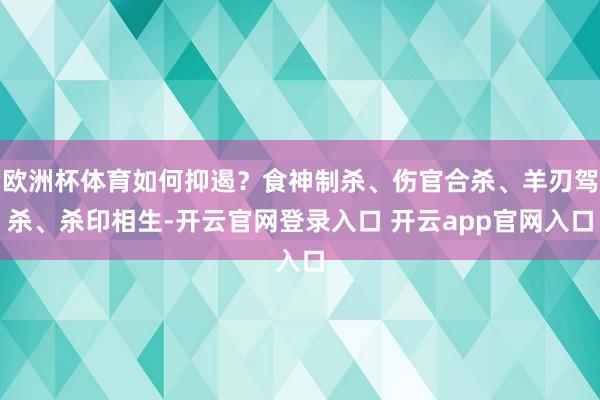 欧洲杯体育如何抑遏？食神制杀、伤官合杀、羊刃驾杀、杀印相生-开云官网登录入口 开云app官网入口