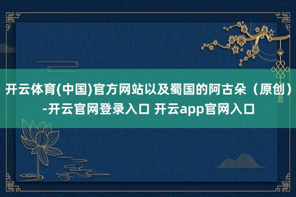 开云体育(中国)官方网站以及蜀国的阿古朵（原创）-开云官网登录入口 开云app官网入口