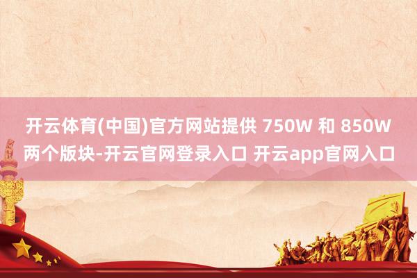 开云体育(中国)官方网站提供 750W 和 850W两个版块-开云官网登录入口 开云app官网入口