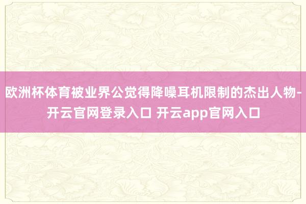 欧洲杯体育被业界公觉得降噪耳机限制的杰出人物-开云官网登录入口 开云app官网入口