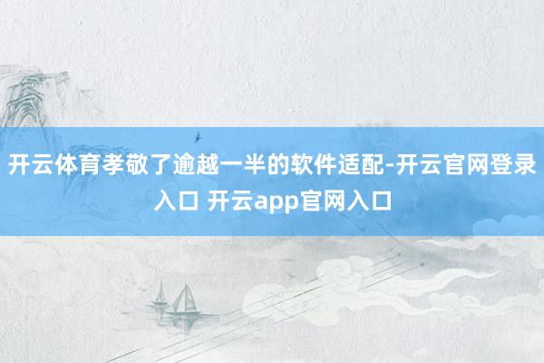 开云体育孝敬了逾越一半的软件适配-开云官网登录入口 开云app官网入口