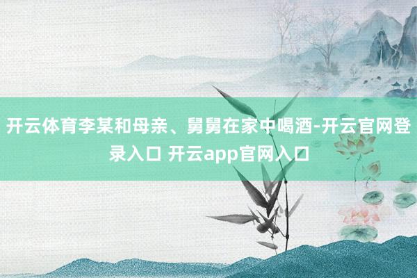 开云体育李某和母亲、舅舅在家中喝酒-开云官网登录入口 开云app官网入口