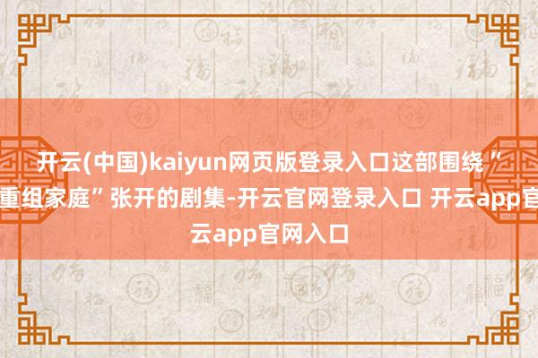 开云(中国)kaiyun网页版登录入口这部围绕“双二胎重组家庭”张开的剧集-开云官网登录入口 开云app官网入口