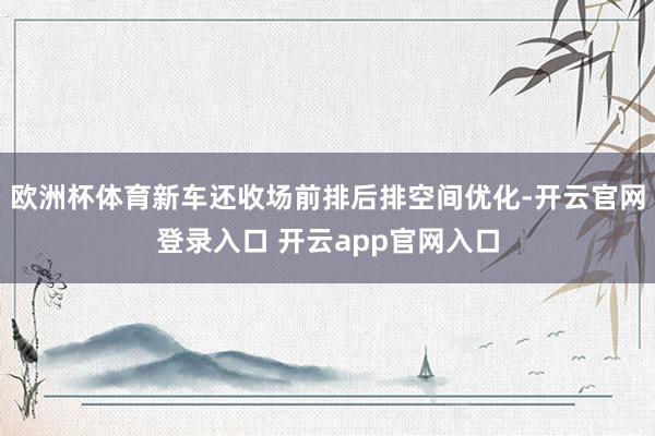 欧洲杯体育新车还收场前排后排空间优化-开云官网登录入口 开云app官网入口