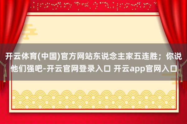 开云体育(中国)官方网站东说念主家五连胜；你说他们强吧-开云官网登录入口 开云app官网入口