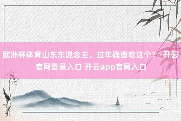 欧洲杯体育山东东说念主，过年确凿吃这个？-开云官网登录入口 开云app官网入口