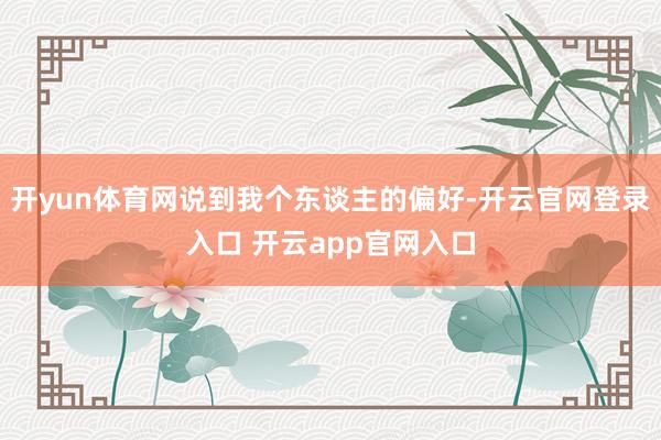开yun体育网说到我个东谈主的偏好-开云官网登录入口 开云app官网入口