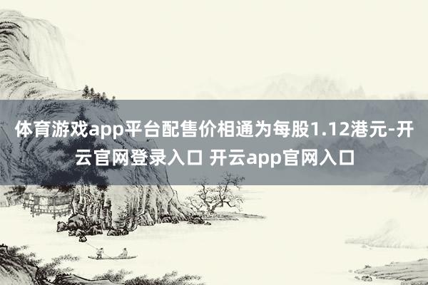 体育游戏app平台配售价相通为每股1.12港元-开云官网登录入口 开云app官网入口