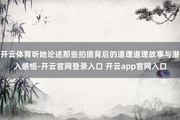 开云体育听她论述那些拍摄背后的道理道理故事与潜入感悟-开云官网登录入口 开云app官网入口