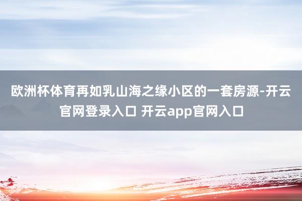 欧洲杯体育　　再如乳山海之缘小区的一套房源-开云官网登录入口 开云app官网入口