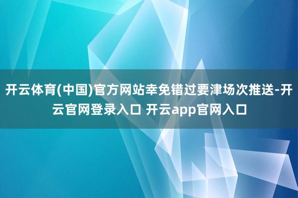 开云体育(中国)官方网站幸免错过要津场次推送-开云官网登录入口 开云app官网入口