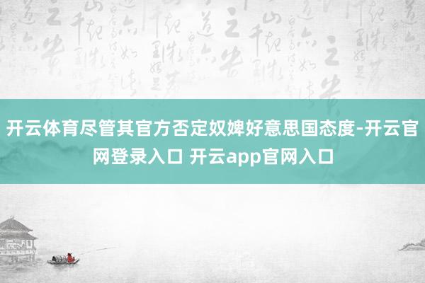 开云体育尽管其官方否定奴婢好意思国态度-开云官网登录入口 开云app官网入口
