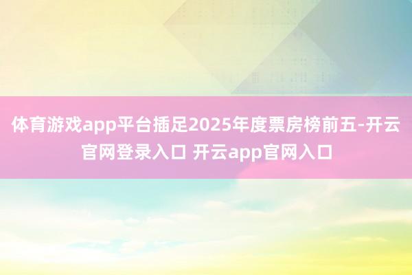 体育游戏app平台插足2025年度票房榜前五-开云官网登录入口 开云app官网入口