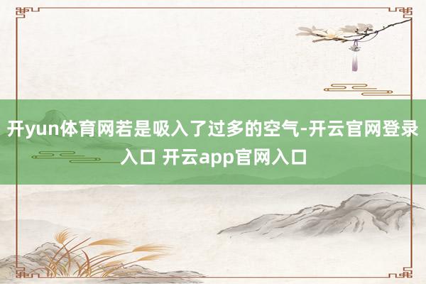 开yun体育网若是吸入了过多的空气-开云官网登录入口 开云app官网入口