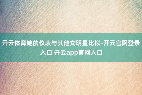 开云体育她的仪表与其他女明星比拟-开云官网登录入口 开云app官网入口