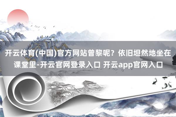开云体育(中国)官方网站曾黎呢？依旧坦然地坐在课堂里-开云官网登录入口 开云app官网入口