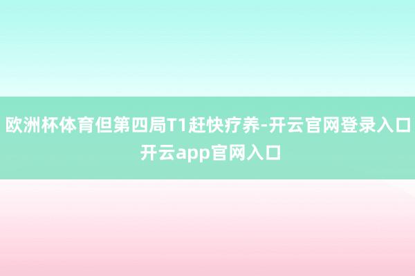欧洲杯体育但第四局T1赶快疗养-开云官网登录入口 开云app官网入口