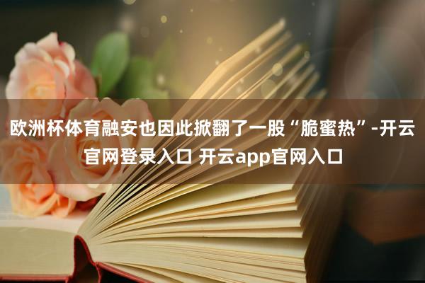 欧洲杯体育融安也因此掀翻了一股“脆蜜热”-开云官网登录入口 开云app官网入口
