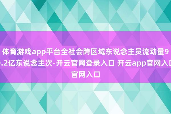 体育游戏app平台全社会跨区域东说念主员流动量90.2亿东说念主次-开云官网登录入口 开云app官网入口