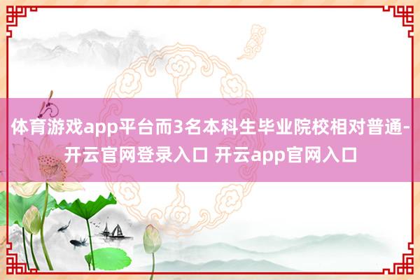 体育游戏app平台而3名本科生毕业院校相对普通-开云官网登录入口 开云app官网入口