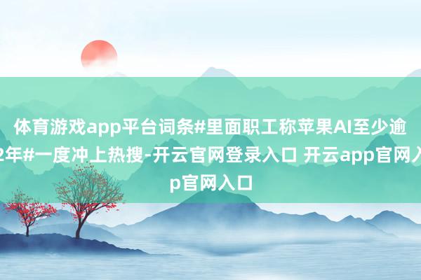 体育游戏app平台词条#里面职工称苹果AI至少逾期2年#一度冲上热搜-开云官网登录入口 开云app官网入口