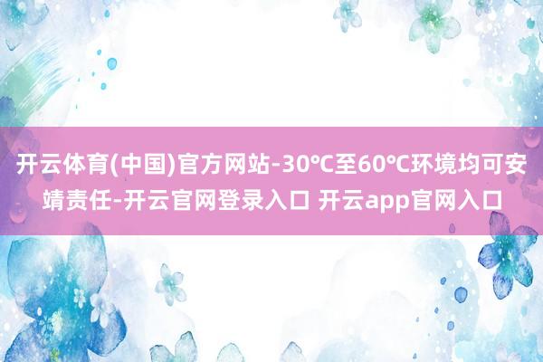 开云体育(中国)官方网站-30℃至60℃环境均可安靖责任-开云官网登录入口 开云app官网入口