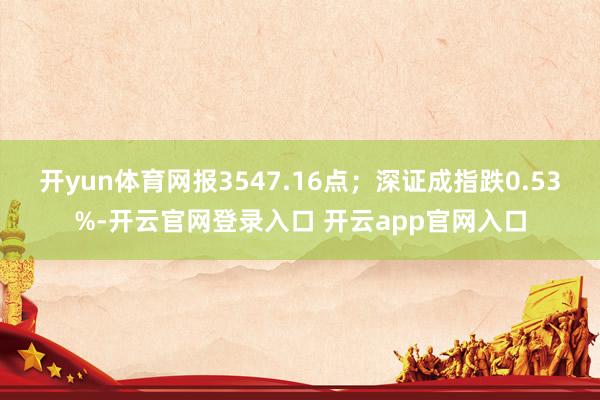 开yun体育网报3547.16点；深证成指跌0.53%-开云官网登录入口 开云app官网入口