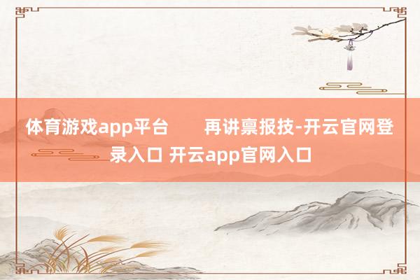 体育游戏app平台       再讲禀报技-开云官网登录入口 开云app官网入口