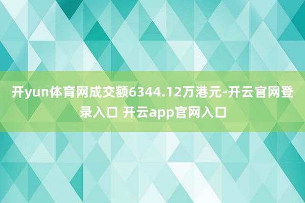 开yun体育网成交额6344.12万港元-开云官网登录入口 开云app官网入口