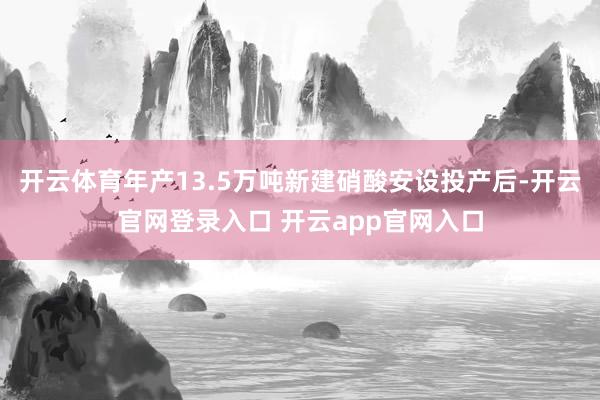开云体育年产13.5万吨新建硝酸安设投产后-开云官网登录入口 开云app官网入口