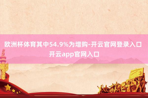 欧洲杯体育其中54.9%为增购-开云官网登录入口 开云app官网入口