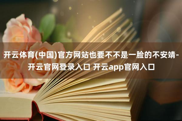开云体育(中国)官方网站也要不不是一脸的不安靖-开云官网登录入口 开云app官网入口